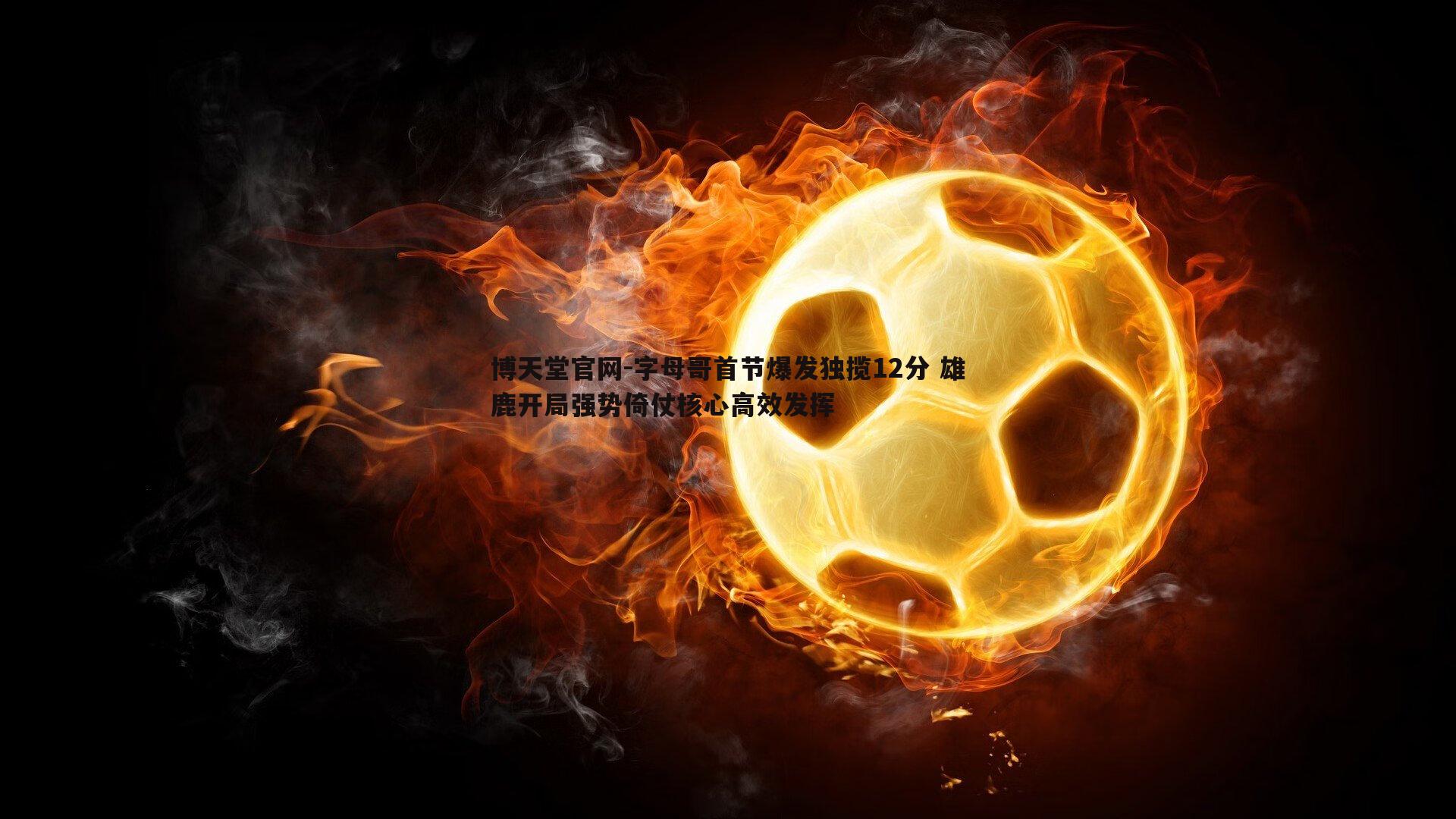 字母哥首节爆发独揽12分 雄鹿开局强势倚仗核心高效发挥
